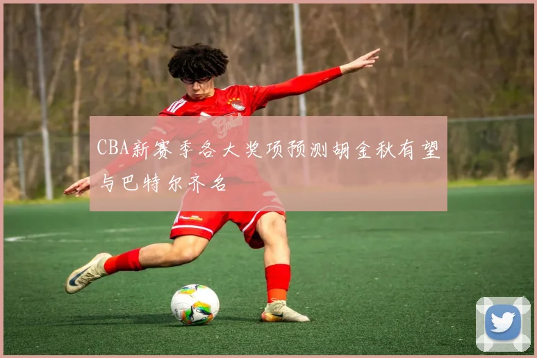 CBA新赛季各大奖项预测胡金秋有望与巴特尔齐名