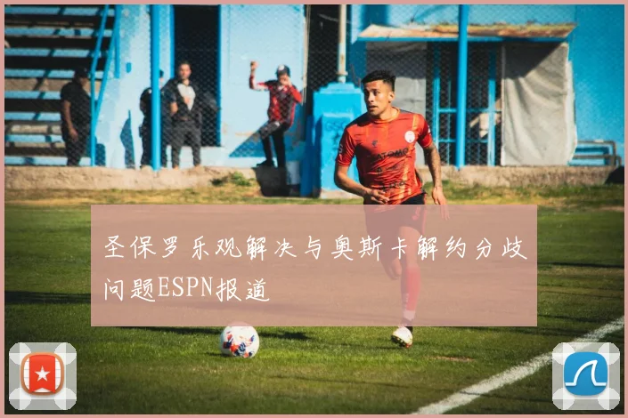 圣保罗乐观解决与奥斯卡解约分歧问题ESPN报道