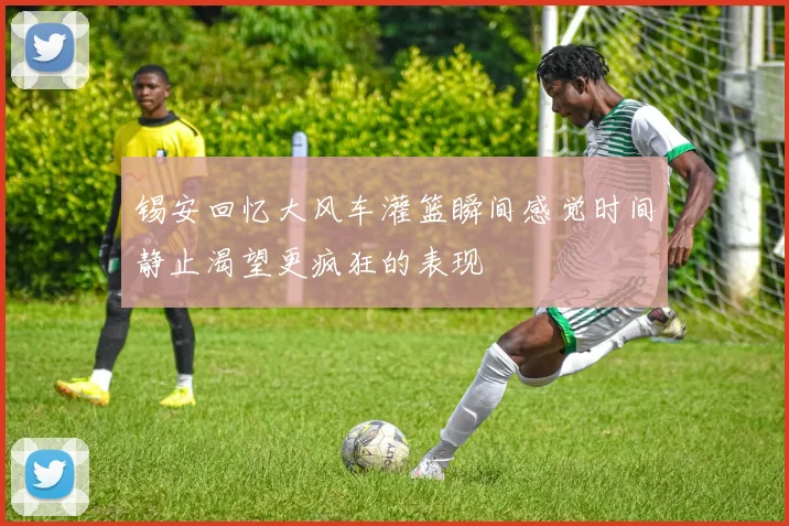 锡安回忆大风车灌篮瞬间感觉时间静止渴望更疯狂的表现