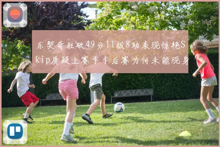 东契奇狂砍49分11板8助表现惊艳Skip质疑上赛季季后赛为何未能现身