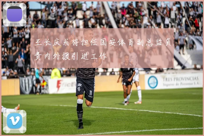 王长庆或将担任国安体育副总监负责内外援引进工作