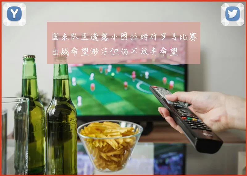 国米队医透露小图拉姆对罗马比赛出战希望渺茫但仍不放弃希望